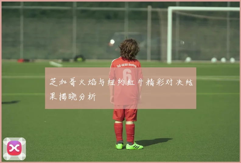 芝加哥火焰与纽约红牛精彩对决结果揭晓分析