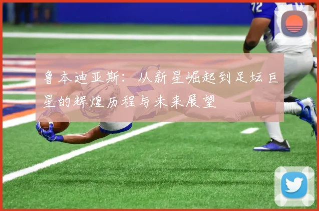 鲁本迪亚斯：从新星崛起到足坛巨星的辉煌历程与未来展望