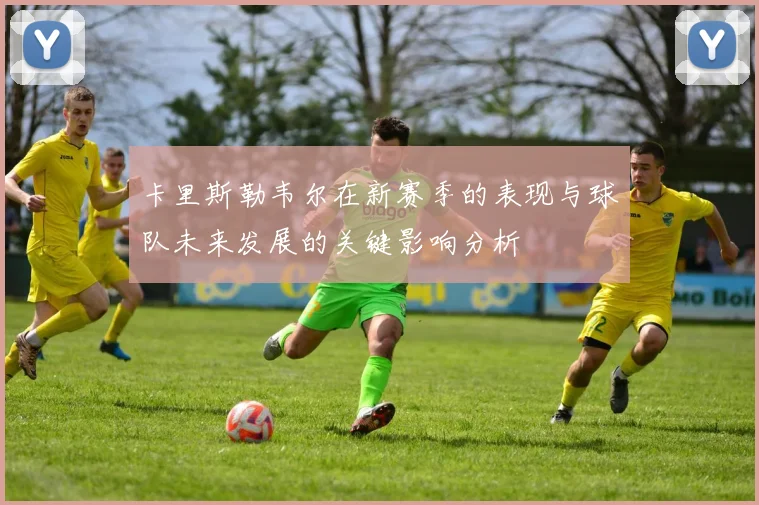 卡里斯勒韦尔在新赛季的表现与球队未来发展的关键影响分析