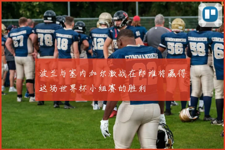 波兰与塞内加尔激战在即谁将赢得这场世界杯小组赛的胜利