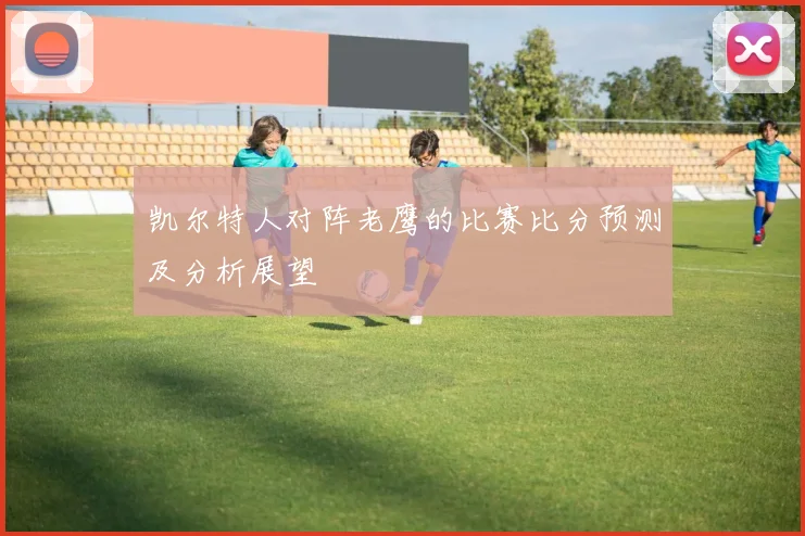 凯尔特人对阵老鹰的比赛比分预测及分析展望