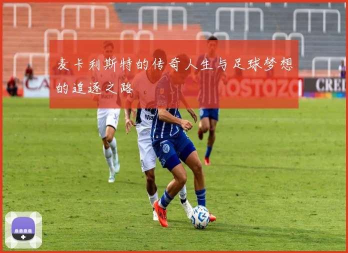 麦卡利斯特的传奇人生与足球梦想的追逐之路