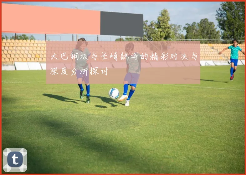大巴钢板与长崎航海的精彩对决与深度分析探讨