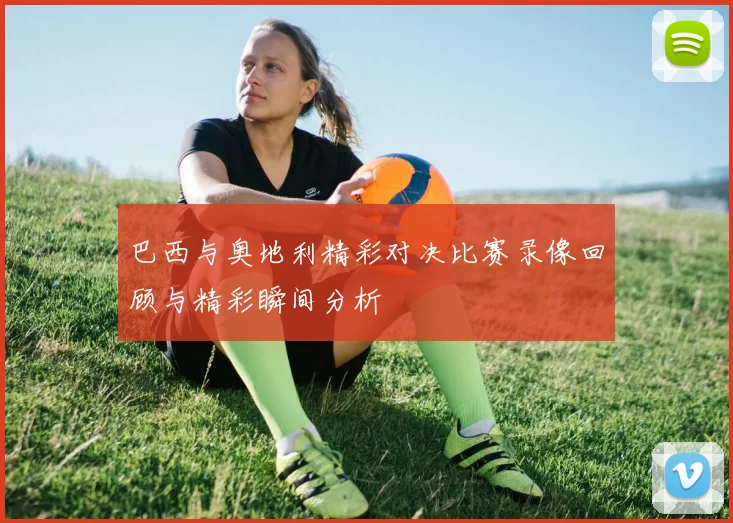 巴西与奥地利精彩对决比赛录像回顾与精彩瞬间分析