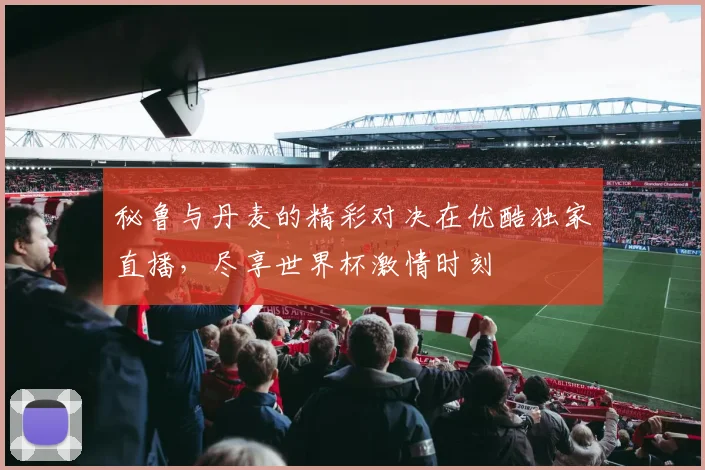 秘鲁与丹麦的精彩对决在优酷独家直播，尽享世界杯激情时刻