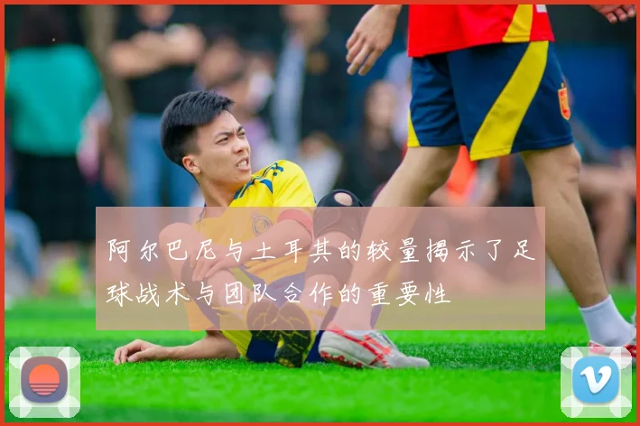 阿尔巴尼与土耳其的较量揭示了足球战术与团队合作的重要性