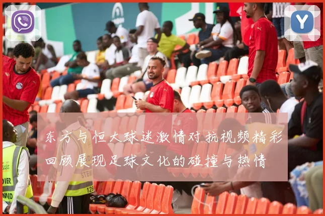 东方与恒大球迷激情对抗视频精彩回顾展现足球文化的碰撞与热情