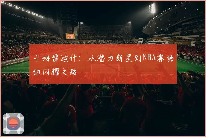卡姆雷迪什：从潜力新星到NBA赛场的闪耀之路
