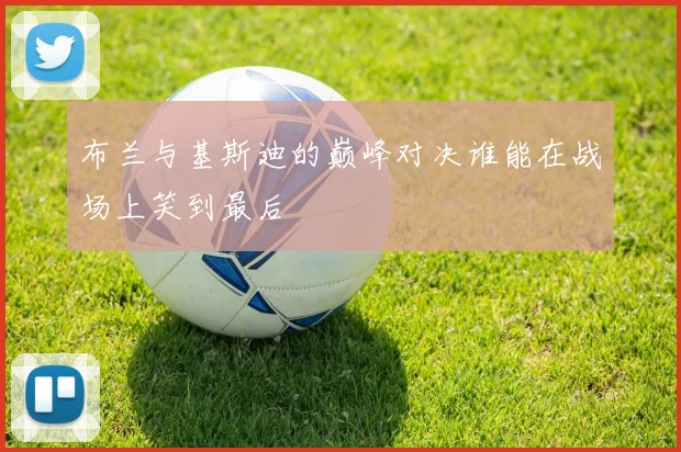 布兰与基斯迪的巅峰对决谁能在战场上笑到最后