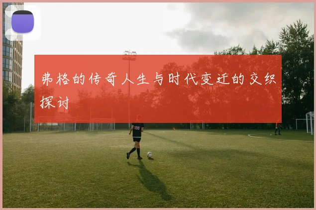 弗格的传奇人生与时代变迁的交织探讨