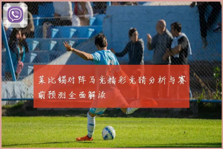 莱比锡对阵马竞精彩竞猜分析与赛前预测全面解读