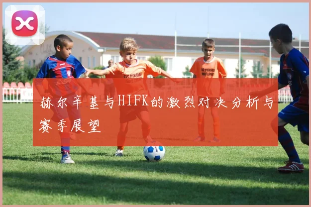 赫尔辛基与HIFK的激烈对决分析与赛季展望