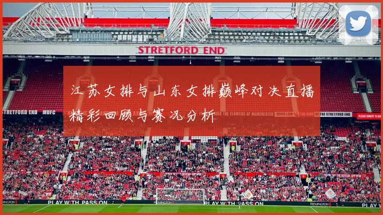 江苏女排与山东女排巅峰对决直播精彩回顾与赛况分析