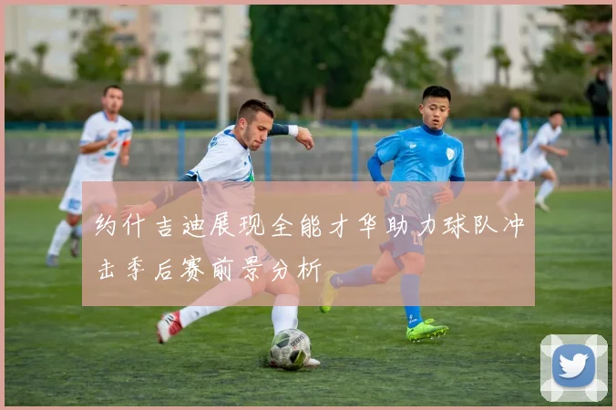 约什吉迪展现全能才华助力球队冲击季后赛前景分析