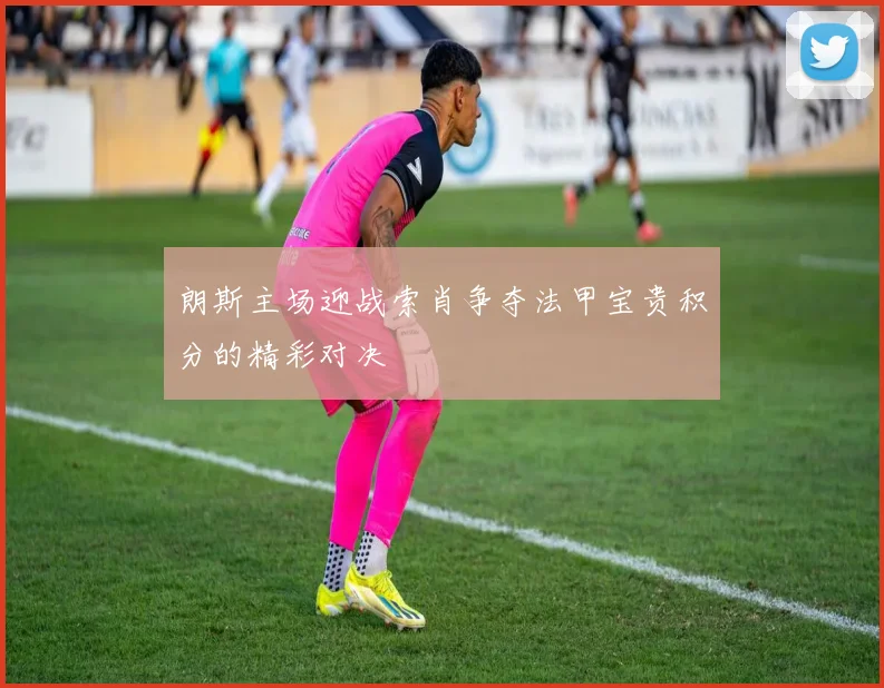 朗斯主场迎战索肖争夺法甲宝贵积分的精彩对决