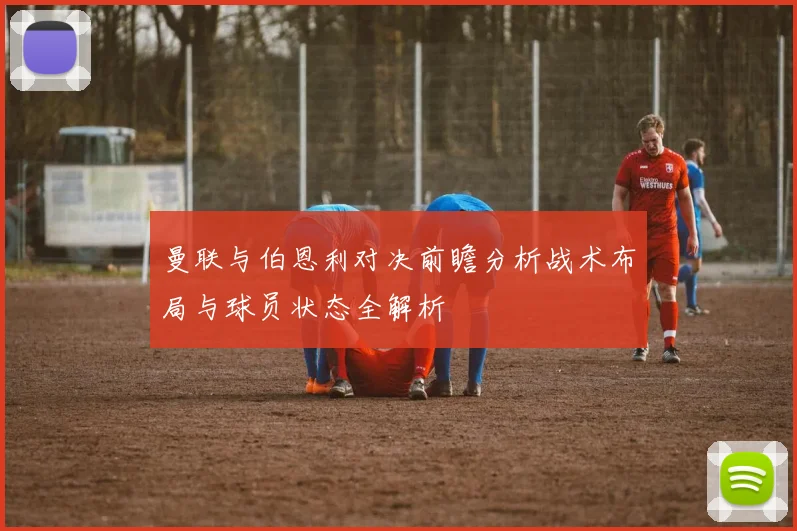 曼联与伯恩利对决前瞻分析战术布局与球员状态全解析