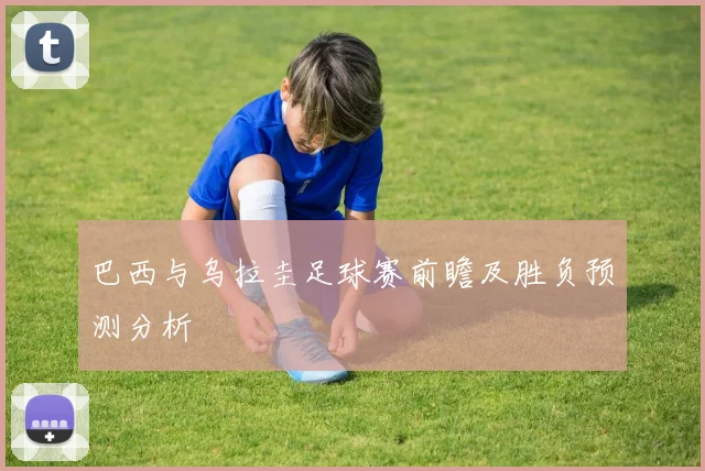 巴西与乌拉圭足球赛前瞻及胜负预测分析