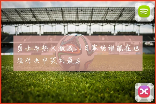 勇士与热火激战11日赛场谁能在这场对决中笑到最后