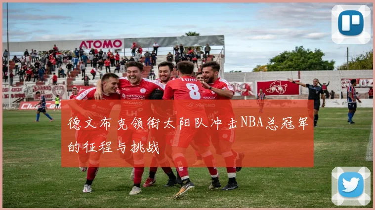 德文布克领衔太阳队冲击NBA总冠军的征程与挑战