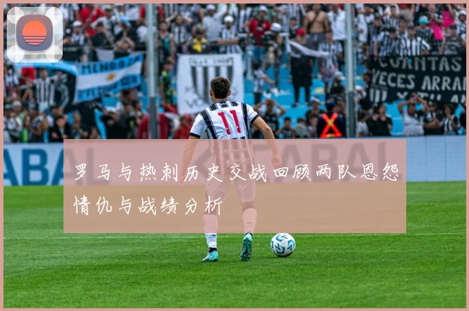 罗马与热刺历史交战回顾两队恩怨情仇与战绩分析