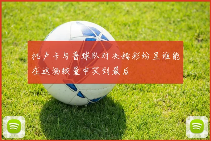 托卢卡与普球队对决精彩纷呈谁能在这场较量中笑到最后
