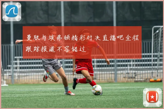 曼联与埃弗顿精彩对决直播吧全程跟踪报道不容错过
