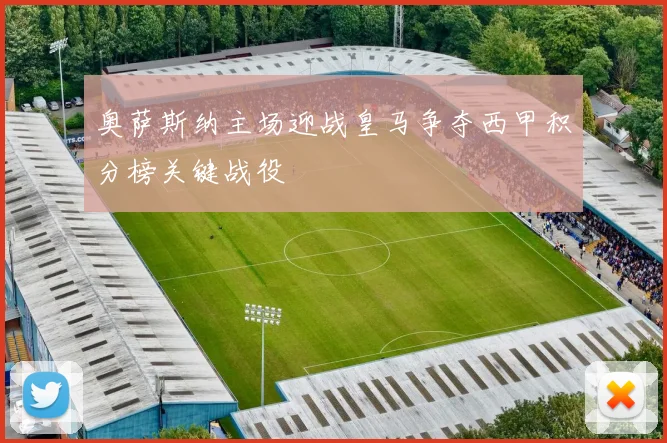 奥萨斯纳主场迎战皇马争夺西甲积分榜关键战役