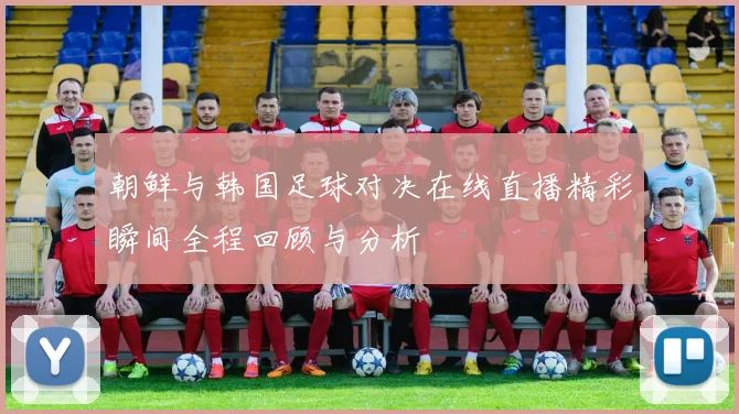 朝鲜与韩国足球对决在线直播精彩瞬间全程回顾与分析