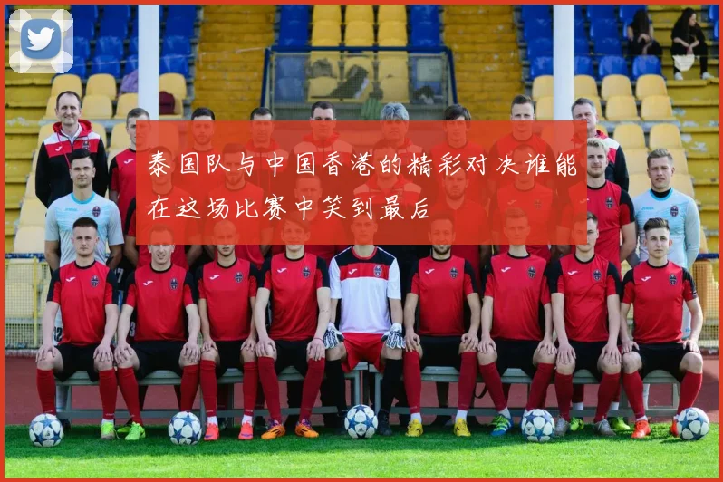 泰国队与中国香港的精彩对决谁能在这场比赛中笑到最后