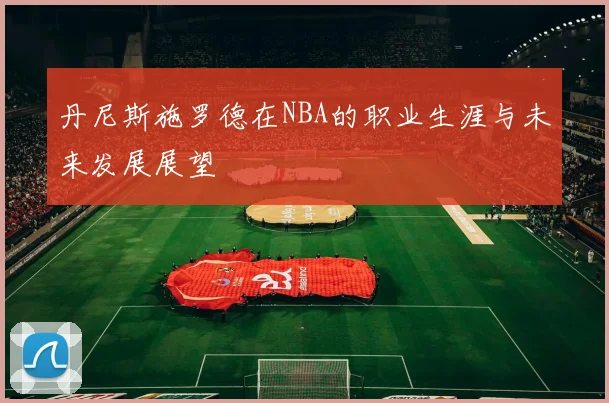 丹尼斯施罗德在NBA的职业生涯与未来发展展望