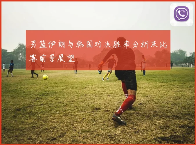 男篮伊朗与韩国对决胜率分析及比赛前景展望