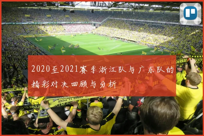 2020至2021赛季浙江队与广东队的精彩对决回顾与分析