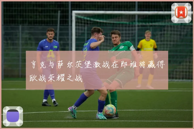 亨克与萨尔茨堡激战在即谁将赢得欧战荣耀之战