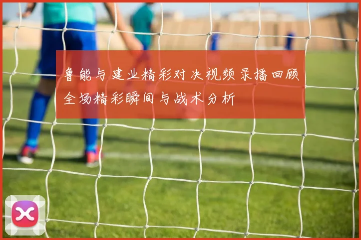 鲁能与建业精彩对决视频录播回顾全场精彩瞬间与战术分析