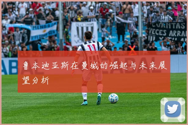 鲁本迪亚斯在曼城的崛起与未来展望分析