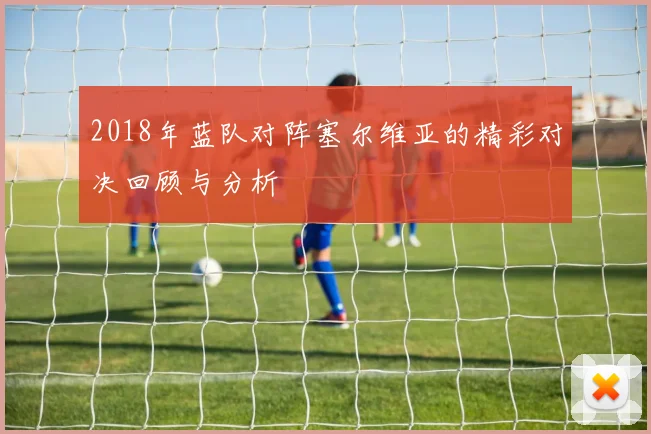 2018年蓝队对阵塞尔维亚的精彩对决回顾与分析
