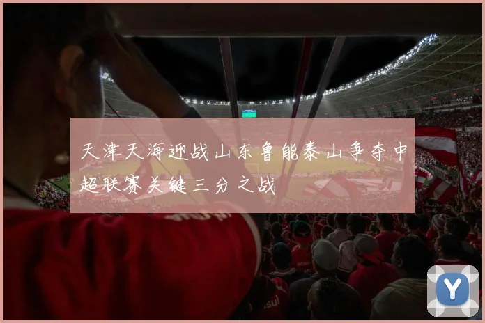 天津天海迎战山东鲁能泰山争夺中超联赛关键三分之战