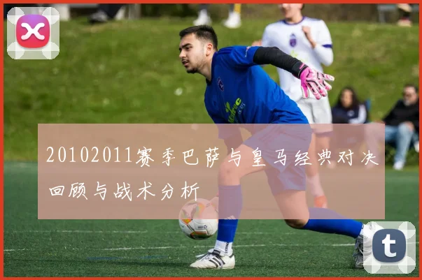 20102011赛季巴萨与皇马经典对决回顾与战术分析