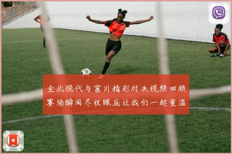 全北现代与富川精彩对决视频回顾赛场瞬间尽收眼底让我们一起重温比赛精彩时刻