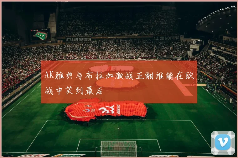 AK雅典与布拉加激战正酣谁能在欧战中笑到最后