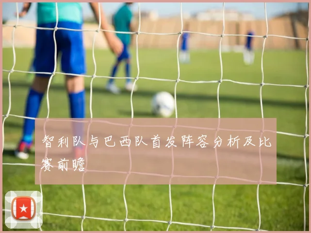 智利队与巴西队首发阵容分析及比赛前瞻