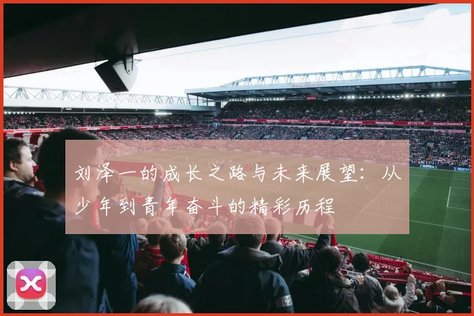 刘泽一的成长之路与未来展望：从少年到青年奋斗的精彩历程