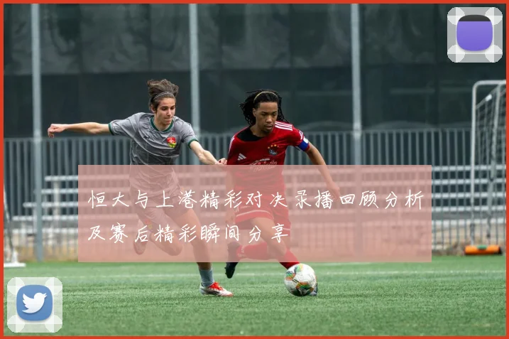 恒大与上港精彩对决录播回顾分析及赛后精彩瞬间分享