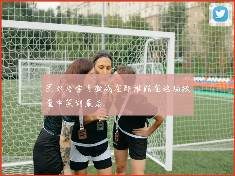 图尔与索肖激战在即谁能在这场较量中笑到最后