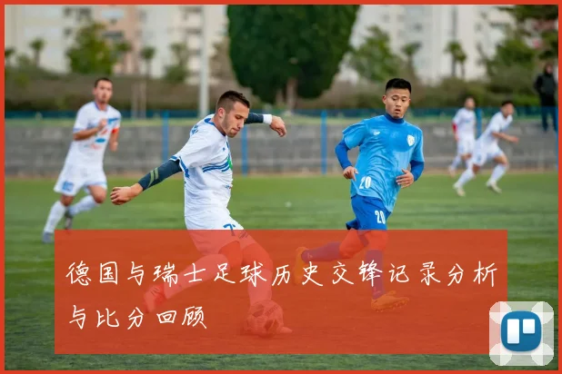德国与瑞士足球历史交锋记录分析与比分回顾