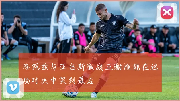 洛佩兹与亚当斯激战正酣谁能在这场对决中笑到最后