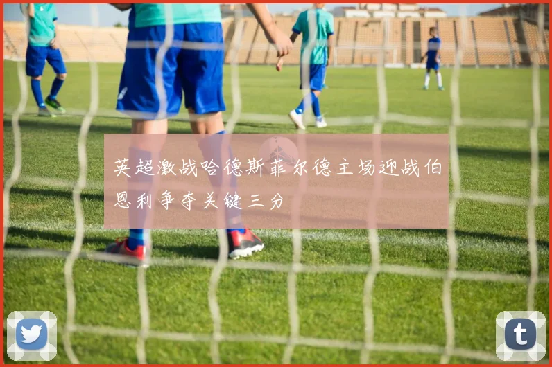 英超激战哈德斯菲尔德主场迎战伯恩利争夺关键三分