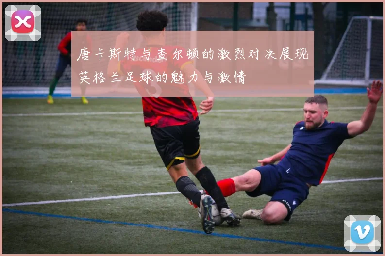 唐卡斯特与查尔顿的激烈对决展现英格兰足球的魅力与激情