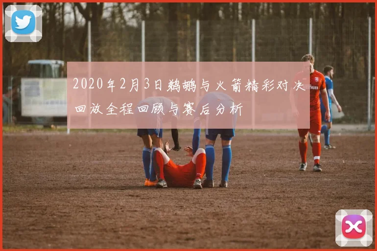 2020年2月3日鹈鹕与火箭精彩对决回放全程回顾与赛后分析